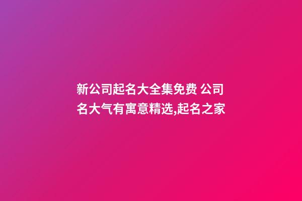 新公司起名大全集免费 公司名大气有寓意精选,起名之家-第1张-公司起名-玄机派